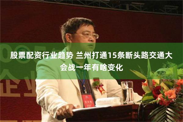 股票配资行业趋势 兰州打通15条断头路　交通大会战一年有啥变化