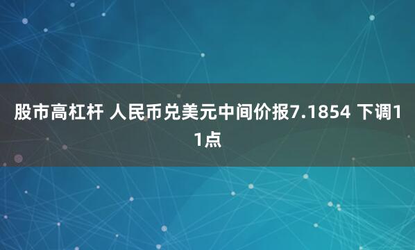 股市高杠杆 人民币兑美元中间价报7.1854 下调11点