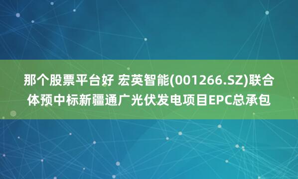 那个股票平台好 宏英智能(001266.SZ)联合体预中标新疆通广光伏发电项目EPC总承包
