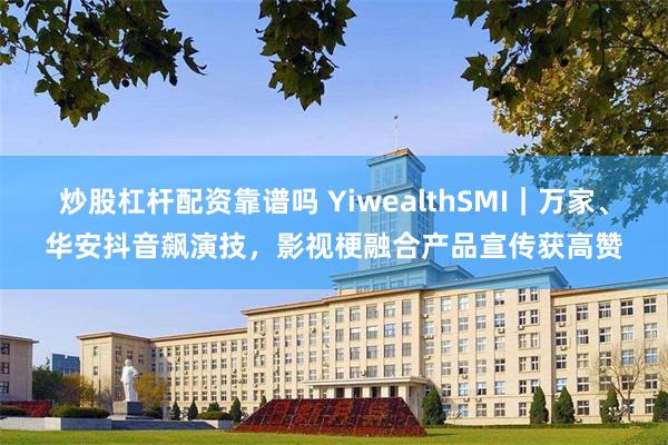 炒股杠杆配资靠谱吗 YiwealthSMI｜万家、华安抖音飙演技，影视梗融合产品宣传获高赞