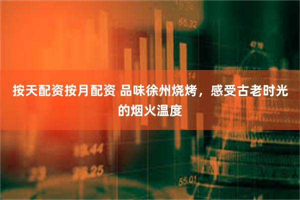 按天配资按月配资 品味徐州烧烤，感受古老时光的烟火温度