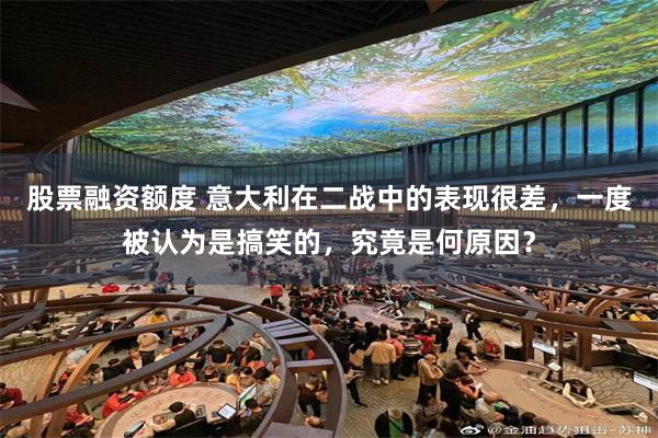 股票融资额度 意大利在二战中的表现很差，一度被认为是搞笑的，究竟是何原因？