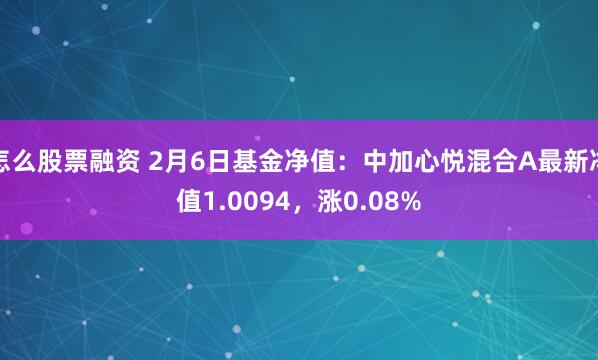 怎么股票融资 2月6日基金净值：中加心悦混合A最新净值1.0094，涨0.08%
