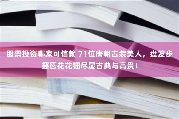 股票投资哪家可信赖 71位唐朝古装美人，盘发步摇簪花花钿尽显古典与高贵！