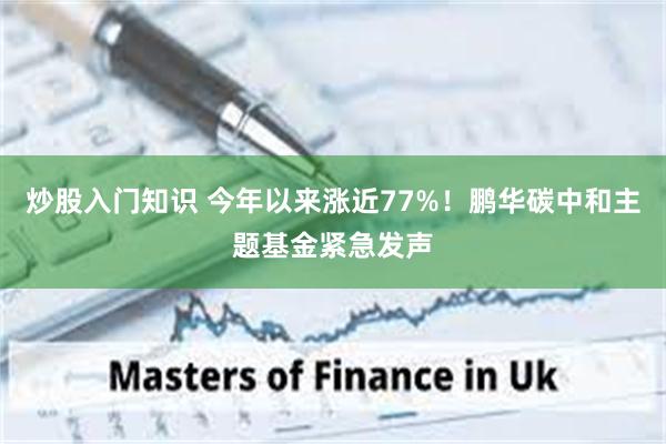 炒股入门知识 今年以来涨近77%！鹏华碳中和主题基金紧急发声