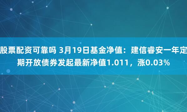 股票配资可靠吗 3月19日基金净值：建信睿安一年定期开放债券发起最新净值1.011，涨0.03%