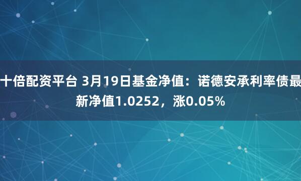 十倍配资平台 3月19日基金净值：诺德安承利率债最新净值1.0252，涨0.05%