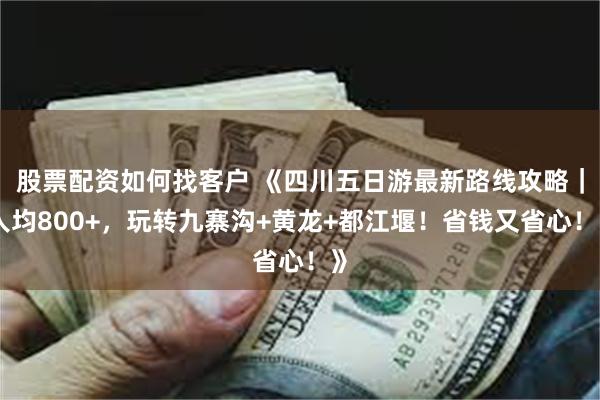 股票配资如何找客户 《四川五日游最新路线攻略｜人均800+，玩转九寨沟+黄龙+都江堰！省钱又省心！》