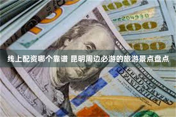 线上配资哪个靠谱 昆明周边必游的旅游景点盘点
