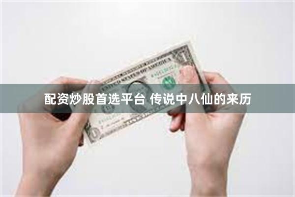 配资炒股首选平台 传说中八仙的来历