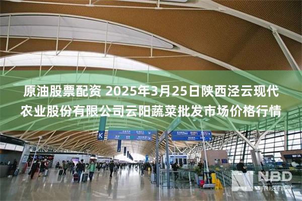 原油股票配资 2025年3月25日陕西泾云现代农业股份有限公司云阳蔬菜批发市场价格行情