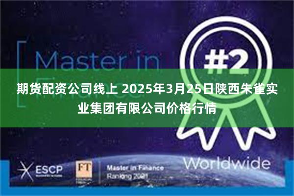 期货配资公司线上 2025年3月25日陕西朱雀实业集团有限公司价格行情