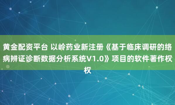 黄金配资平台 以岭药业新注册《基于临床调研的络病辨证诊断数据分析系统V1.0》项目的软件著作权