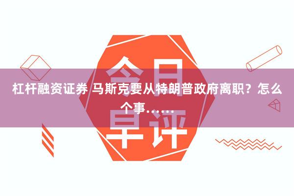 杠杆融资证券 马斯克要从特朗普政府离职？怎么个事……