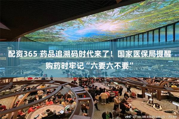 配资365 药品追溯码时代来了！国家医保局提醒购药时牢记“六要六不要”