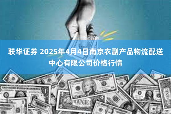 联华证券 2025年4月4日南京农副产品物流配送中心有限公司价格行情