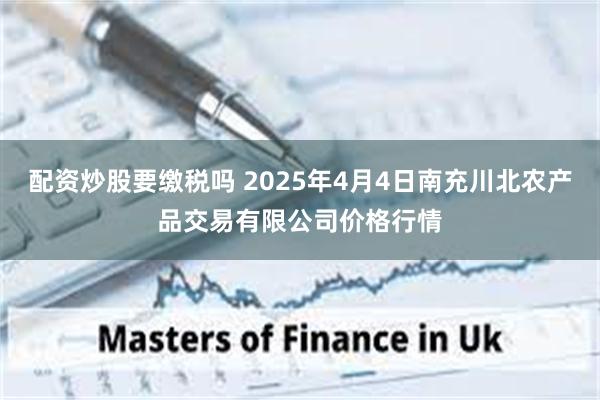 配资炒股要缴税吗 2025年4月4日南充川北农产品交易有限公司价格行情