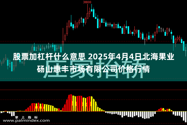 股票加杠杆什么意思 2025年4月4日北海果业砀山惠丰市场有限公司价格行情