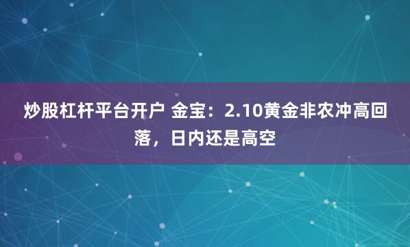 炒股杠杆平台开户 金宝：2.10黄金非农冲高回落，日内还是高空