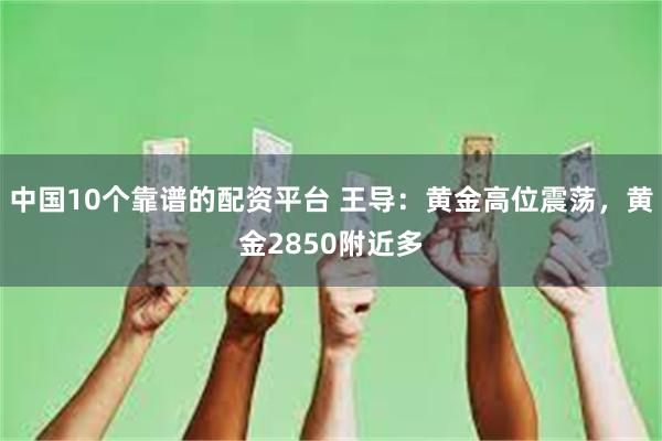 中国10个靠谱的配资平台 王导：黄金高位震荡，黄金2850附近多