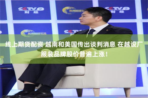 线上期货配资 越南和美国传出谈判消息 在越设厂服装品牌股价普遍上涨！