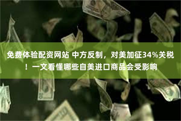 免费体验配资网站 中方反制，对美加征34%关税！一文看懂哪些自美进口商品会受影响