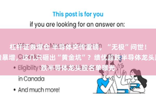 杠杆证券爆仓 半导体突传重磅，“无极”问世！龙头股业绩暴增，这几只砸出“黄金坑”？绩优超跌半导体龙头股名单曝光