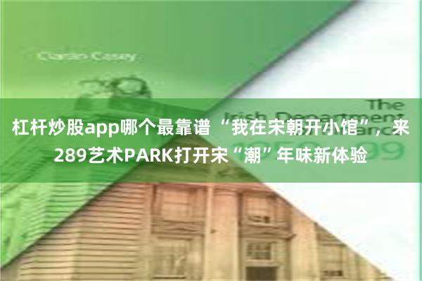 杠杆炒股app哪个最靠谱 “我在宋朝开小馆”，来289艺术PARK打开宋“潮”年味新体验
