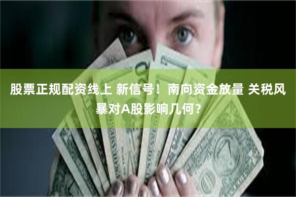 股票正规配资线上 新信号！南向资金放量 关税风暴对A股影响几何？