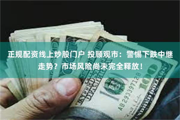 正规配资线上炒股门户 投顾观市：警惕下跌中继走势？市场风险尚未完全释放！