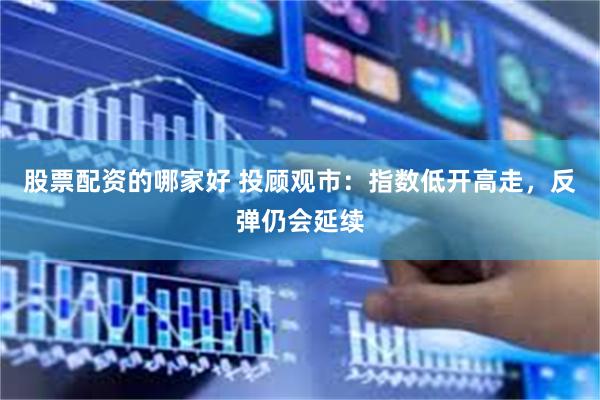 股票配资的哪家好 投顾观市：指数低开高走，反弹仍会延续
