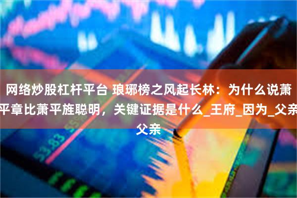 网络炒股杠杆平台 琅琊榜之风起长林：为什么说萧平章比萧平旌聪明，关键证据是什么_王府_因为_父亲