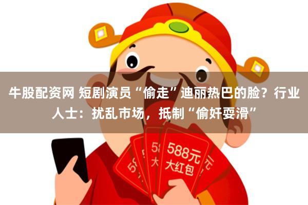 牛股配资网 短剧演员“偷走”迪丽热巴的脸？行业人士：扰乱市场，抵制“偷奸耍滑”