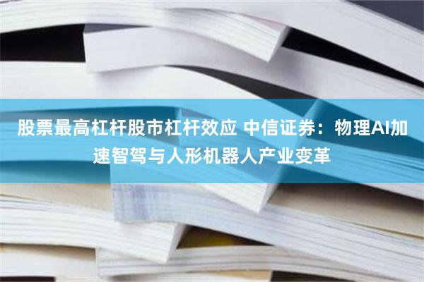 股票最高杠杆股市杠杆效应 中信证券：物理AI加速智驾与人形机器人产业变革