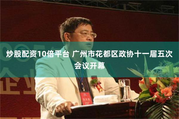 炒股配资10倍平台 广州市花都区政协十一届五次会议开幕