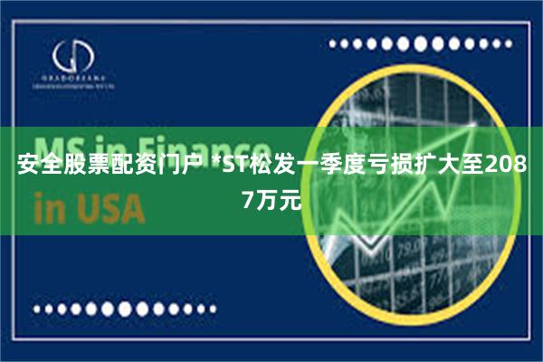 安全股票配资门户 *ST松发一季度亏损扩大至2087万元