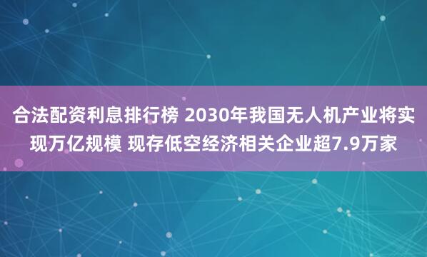 合法配资利息排行榜 2030年我国无人机产业将实现万亿规模 现存低空经济相关企业超7.9万家