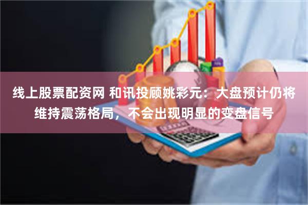 线上股票配资网 和讯投顾姚彩元：大盘预计仍将维持震荡格局，不会出现明显的变盘信号