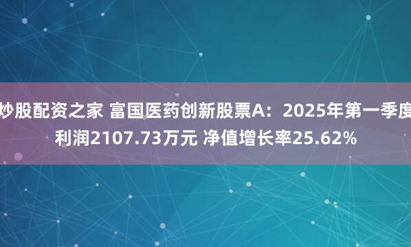 炒股配资之家 富国医药创新股票A：2025年第一季度利润2107.73万元 净值增长率25.62%