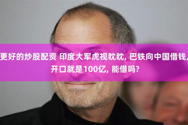 更好的炒股配资 印度大军虎视眈眈, 巴铁向中国借钱, 开口就是100亿, 能借吗?