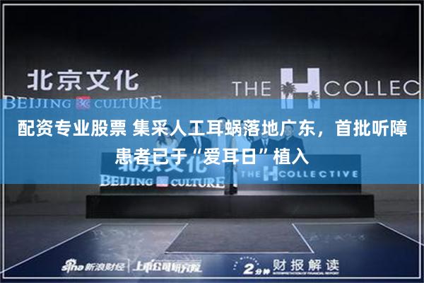 配资专业股票 集采人工耳蜗落地广东，首批听障患者已于“爱耳日”植入