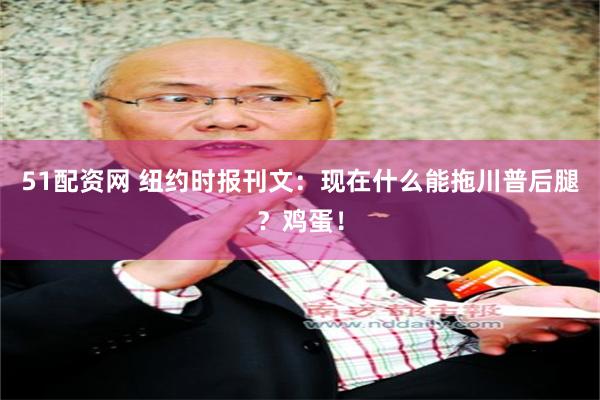 51配资网 纽约时报刊文：现在什么能拖川普后腿？鸡蛋！