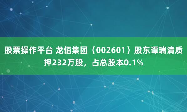 股票操作平台 龙佰集团（002601）股东谭瑞清质押232万股，占总股本0.1%