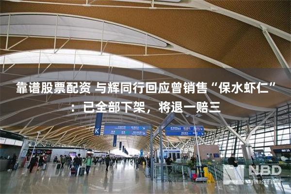 靠谱股票配资 与辉同行回应曾销售“保水虾仁”：已全部下架，将退一赔三