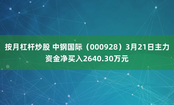 按月杠杆炒股 中钢国际（000928）3月21日主力资金净买入2640.30万元