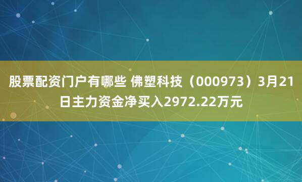 股票配资门户有哪些 佛塑科技（000973）3月21日主力资金净买入2972.22万元