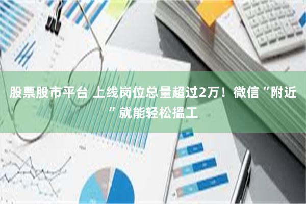 股票股市平台 上线岗位总量超过2万！微信“附近”就能轻松搵工