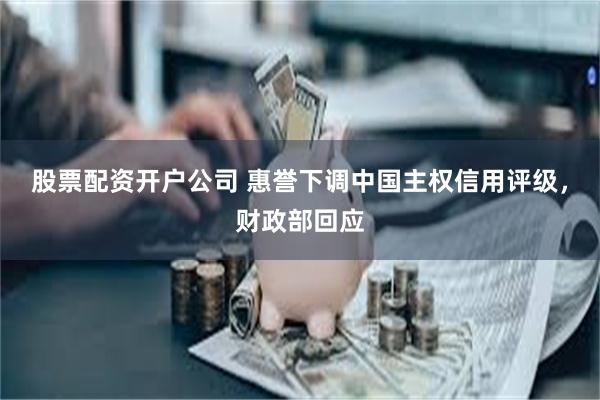 股票配资开户公司 惠誉下调中国主权信用评级，财政部回应