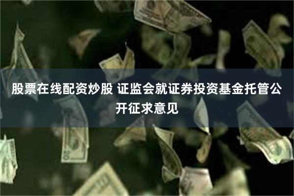 股票在线配资炒股 证监会就证券投资基金托管公开征求意见