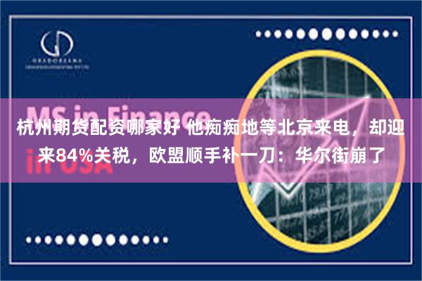 杭州期货配资哪家好 他痴痴地等北京来电，却迎来84%关税，欧盟顺手补一刀：华尔街崩了